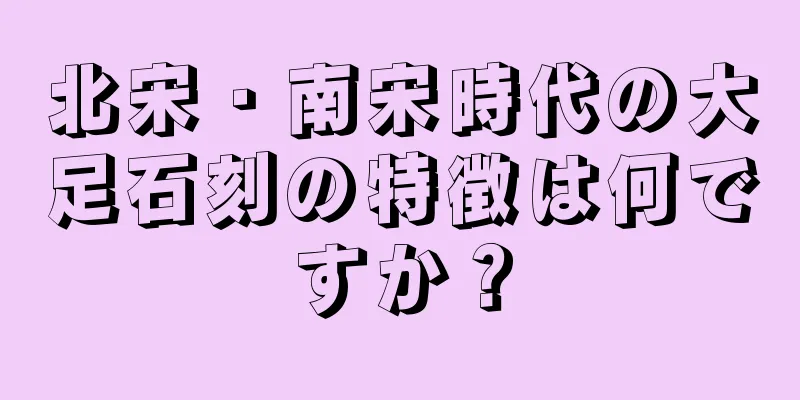 北宋・南宋時代の大足石刻の特徴は何ですか？