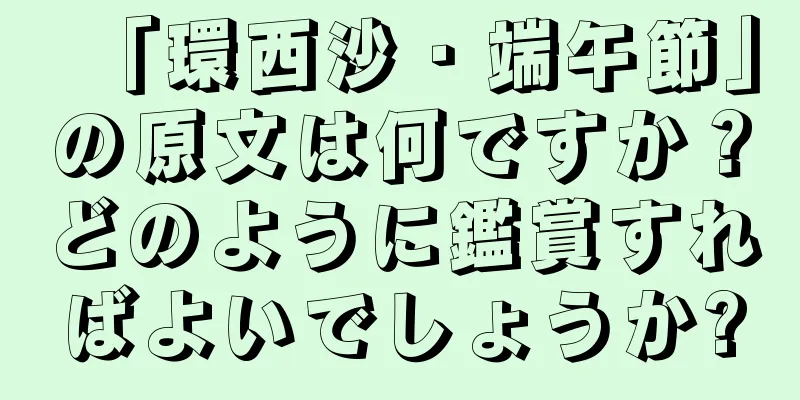 「環西沙・端午節」の原文は何ですか？どのように鑑賞すればよいでしょうか?
