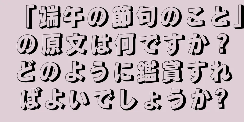 「端午の節句のこと」の原文は何ですか？どのように鑑賞すればよいでしょうか?