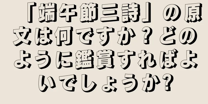 「端午節三詩」の原文は何ですか？どのように鑑賞すればよいでしょうか?