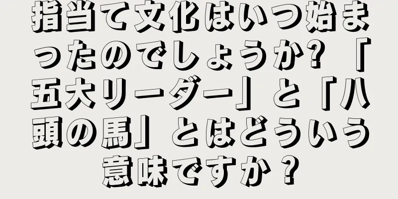 指当て文化はいつ始まったのでしょうか? 「五大リーダー」と「八頭の馬」とはどういう意味ですか？