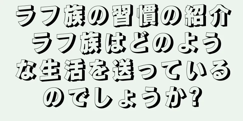 ラフ族の習慣の紹介 ラフ族はどのような生活を送っているのでしょうか?