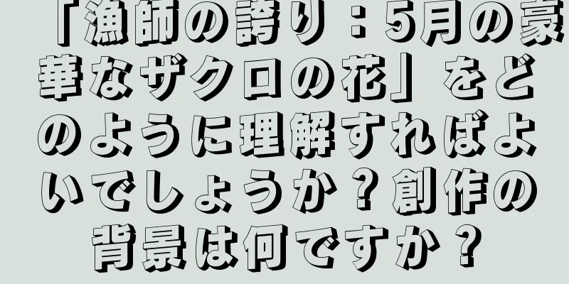 「漁師の誇り：5月の豪華なザクロの花」をどのように理解すればよいでしょうか？創作の背景は何ですか？
