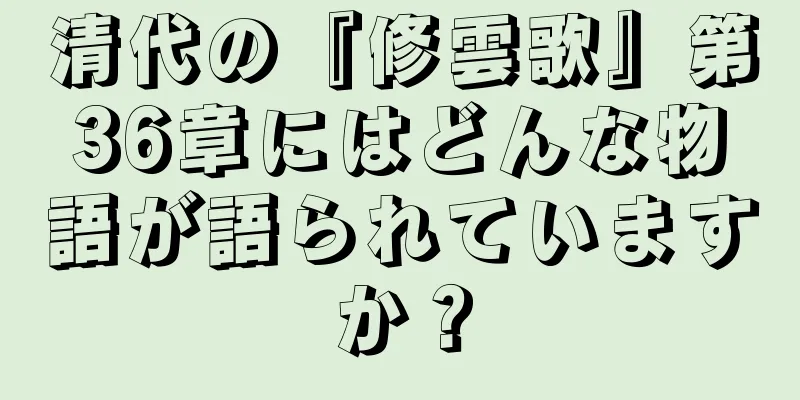 清代の『修雲歌』第36章にはどんな物語が語られていますか？