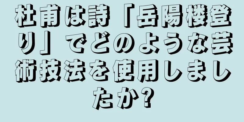 杜甫は詩「岳陽楼登り」でどのような芸術技法を使用しましたか?