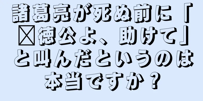 諸葛亮が死ぬ前に「龐徳公よ、助けて」と叫んだというのは本当ですか？