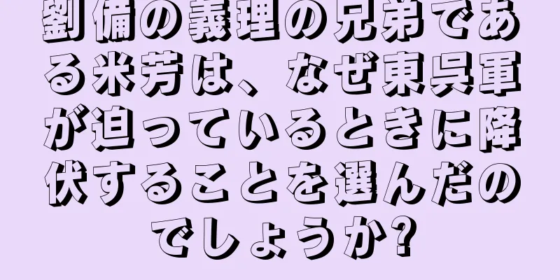 劉備の義理の兄弟である米芳は、なぜ東呉軍が迫っているときに降伏することを選んだのでしょうか?