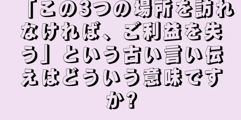 「この3つの場所を訪れなければ、ご利益を失う」という古い言い伝えはどういう意味ですか?