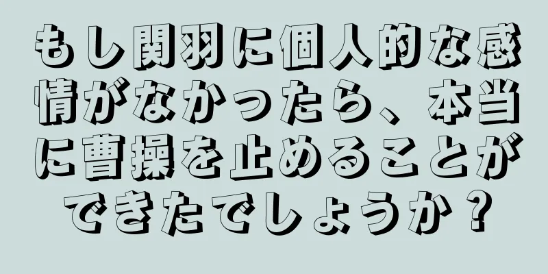 もし関羽に個人的な感情がなかったら、本当に曹操を止めることができたでしょうか？