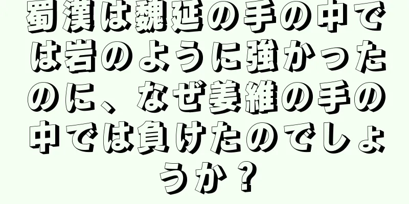 蜀漢は魏延の手の中では岩のように強かったのに、なぜ姜維の手の中では負けたのでしょうか？