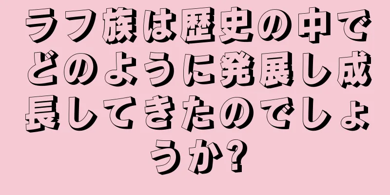 ラフ族は歴史の中でどのように発展し成長してきたのでしょうか?