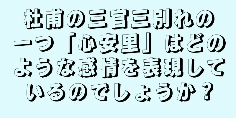 杜甫の三官三別れの一つ「心安里」はどのような感情を表現しているのでしょうか？