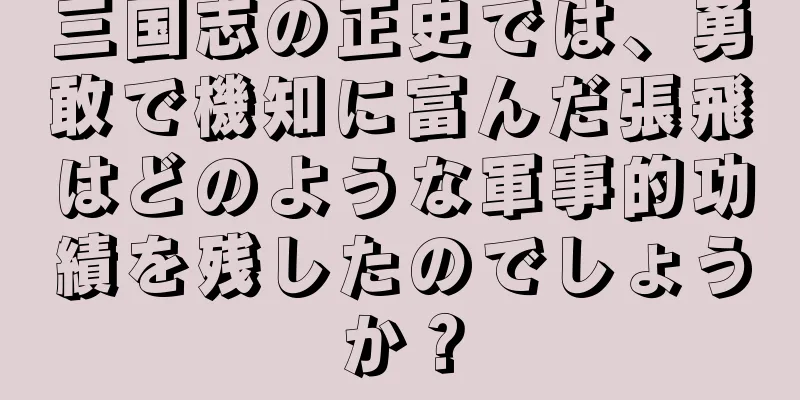 三国志の正史では、勇敢で機知に富んだ張飛はどのような軍事的功績を残したのでしょうか？