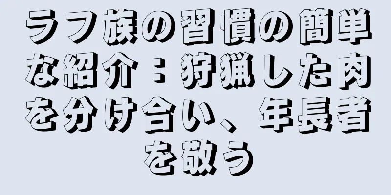 ラフ族の習慣の簡単な紹介：狩猟した肉を分け合い、年長者を敬う