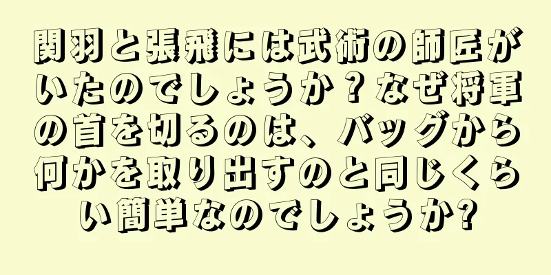 関羽と張飛には武術の師匠がいたのでしょうか？なぜ将軍の首を切るのは、バッグから何かを取り出すのと同じくらい簡単なのでしょうか?