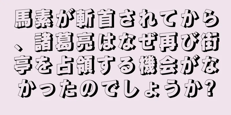 馬素が斬首されてから、諸葛亮はなぜ再び街亭を占領する機会がなかったのでしょうか?