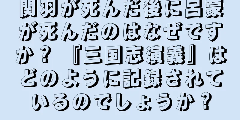 関羽が死んだ後に呂蒙が死んだのはなぜですか？ 『三国志演義』はどのように記録されているのでしょうか？