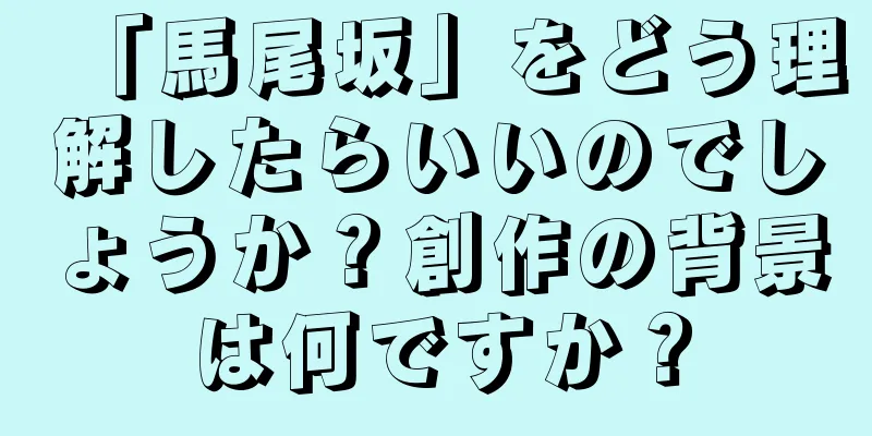 「馬尾坂」をどう理解したらいいのでしょうか？創作の背景は何ですか？