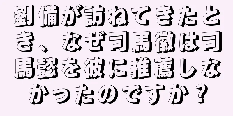 劉備が訪ねてきたとき、なぜ司馬徽は司馬懿を彼に推薦しなかったのですか？
