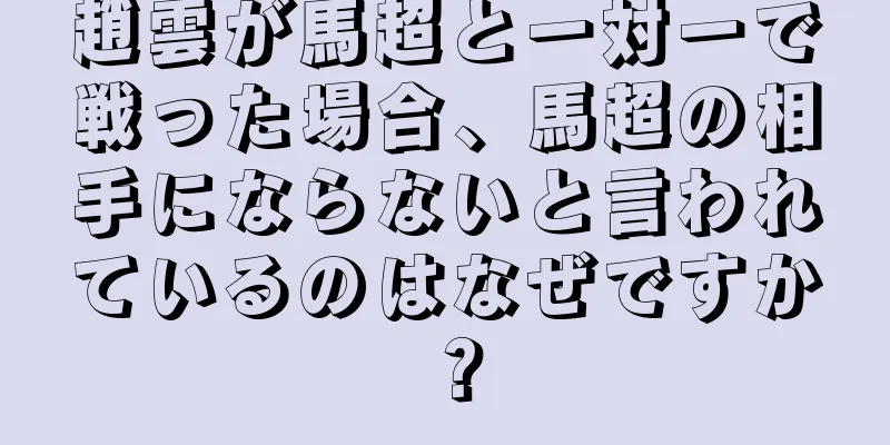 趙雲が馬超と一対一で戦った場合、馬超の相手にならないと言われているのはなぜですか？