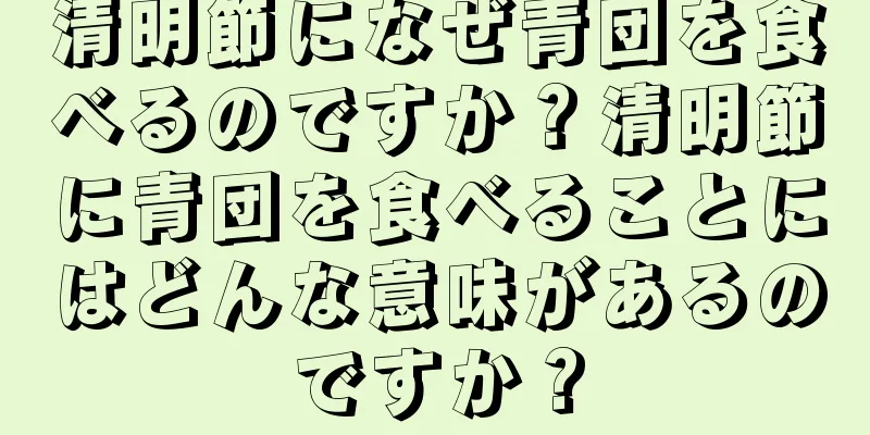 清明節になぜ青団を食べるのですか？清明節に青団を食べることにはどんな意味があるのですか？