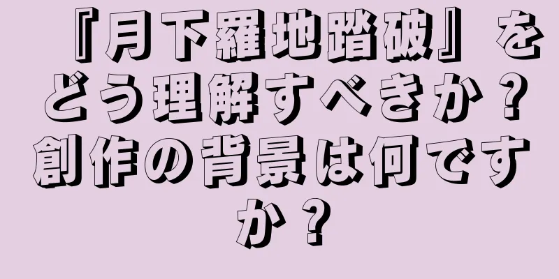 『月下羅地踏破』をどう理解すべきか？創作の背景は何ですか？