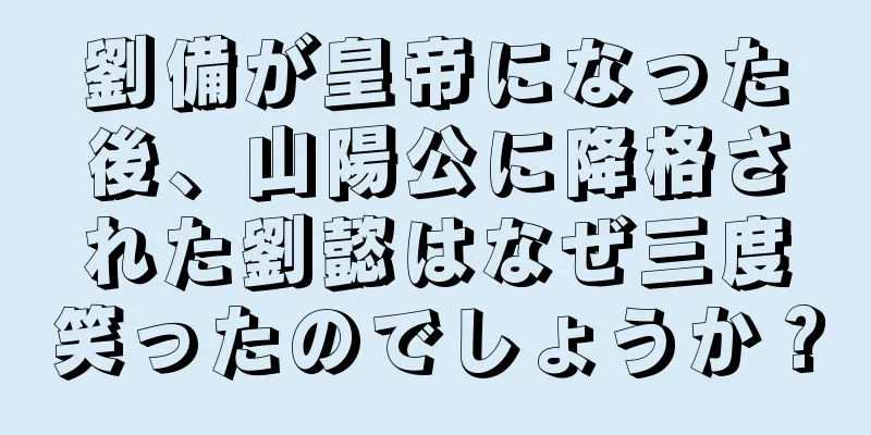 劉備が皇帝になった後、山陽公に降格された劉懿はなぜ三度笑ったのでしょうか？