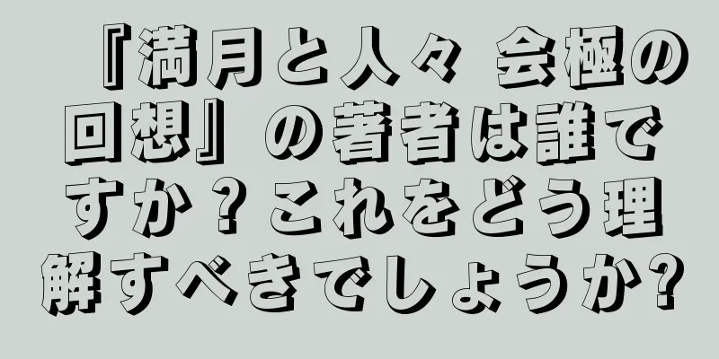 『満月と人々 会極の回想』の著者は誰ですか？これをどう理解すべきでしょうか?