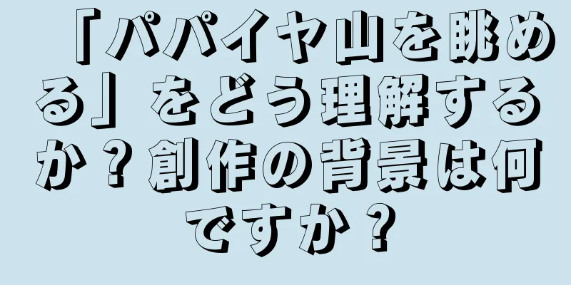 「パパイヤ山を眺める」をどう理解するか？創作の背景は何ですか？