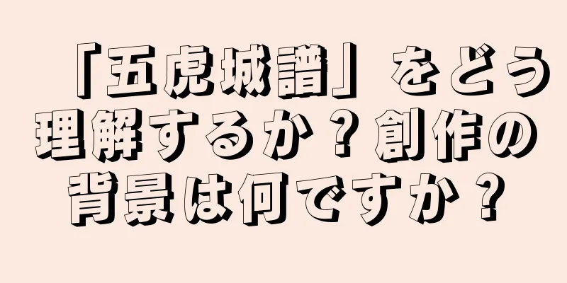 「五虎城譜」をどう理解するか？創作の背景は何ですか？