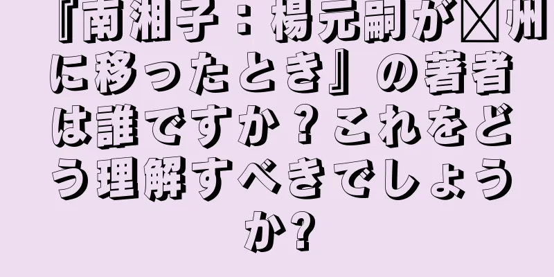 『南湘子：楊元嗣が毗州に移ったとき』の著者は誰ですか？これをどう理解すべきでしょうか?