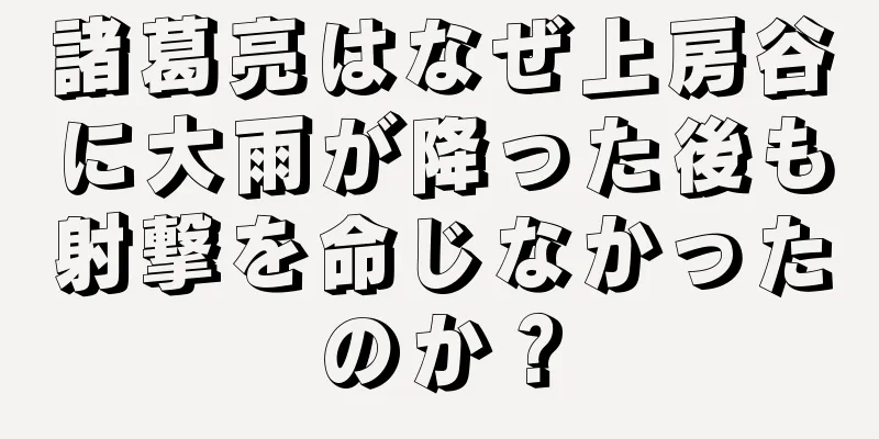 諸葛亮はなぜ上房谷に大雨が降った後も射撃を命じなかったのか？