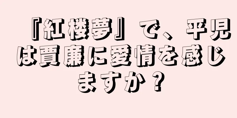『紅楼夢』で、平児は賈廉に愛情を感じますか？