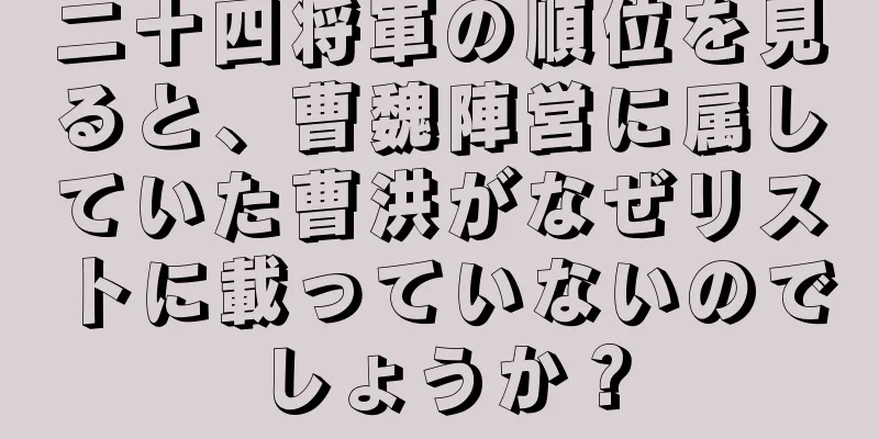 二十四将軍の順位を見ると、曹魏陣営に属していた曹洪がなぜリストに載っていないのでしょうか？