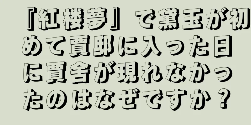『紅楼夢』で黛玉が初めて賈邸に入った日に賈舍が現れなかったのはなぜですか？