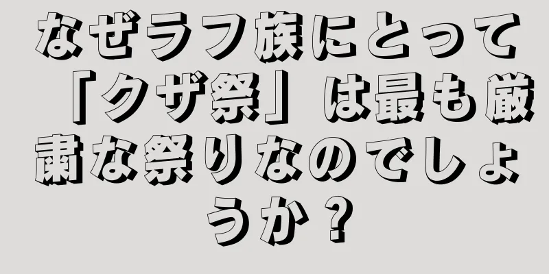 なぜラフ族にとって「クザ祭」は最も厳粛な祭りなのでしょうか？