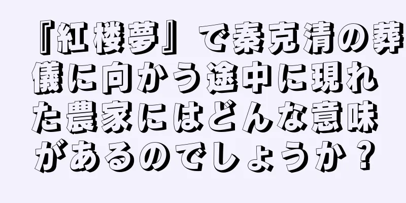 『紅楼夢』で秦克清の葬儀に向かう途中に現れた農家にはどんな意味があるのでしょうか？