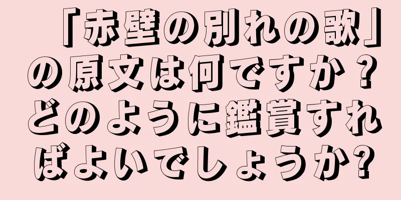 「赤壁の別れの歌」の原文は何ですか？どのように鑑賞すればよいでしょうか?