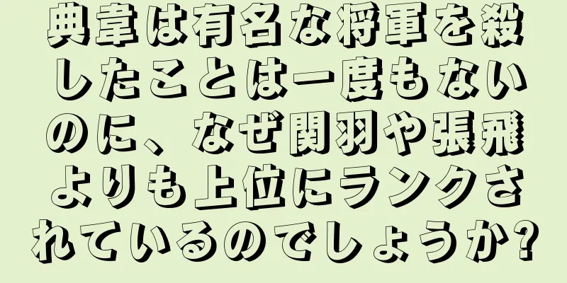 典韋は有名な将軍を殺したことは一度もないのに、なぜ関羽や張飛よりも上位にランクされているのでしょうか?