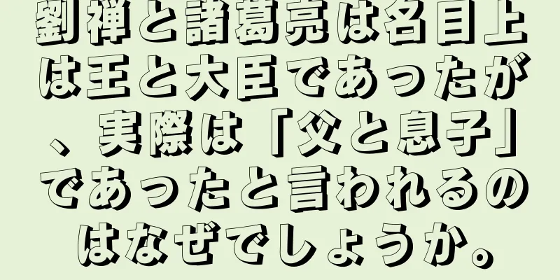 劉禅と諸葛亮は名目上は王と大臣であったが、実際は「父と息子」であったと言われるのはなぜでしょうか。