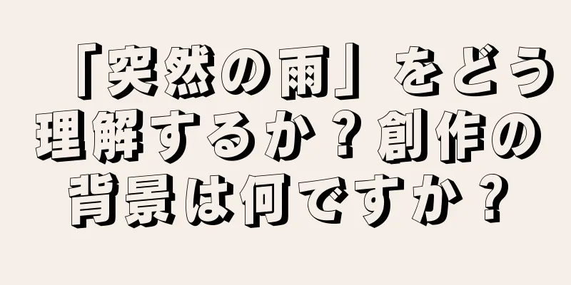 「突然の雨」をどう理解するか？創作の背景は何ですか？