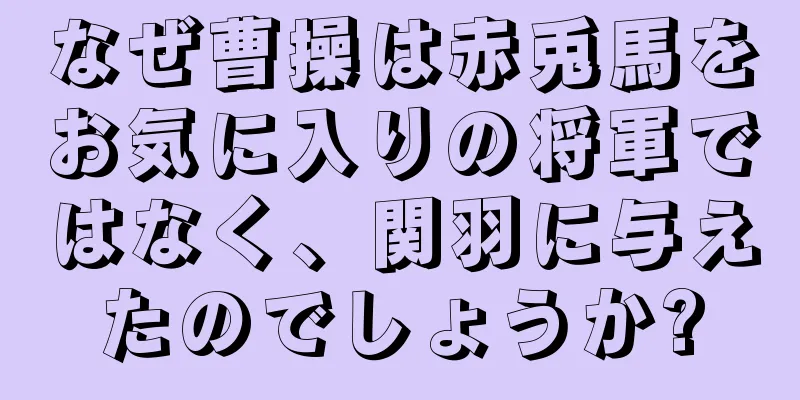 なぜ曹操は赤兎馬をお気に入りの将軍ではなく、関羽に与えたのでしょうか?
