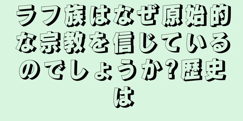 ラフ族はなぜ原始的な宗教を信じているのでしょうか?歴史は