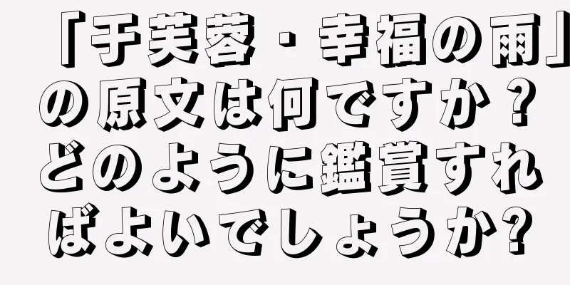 「于芙蓉・幸福の雨」の原文は何ですか？どのように鑑賞すればよいでしょうか?