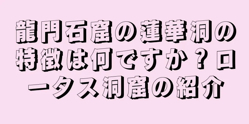 龍門石窟の蓮華洞の特徴は何ですか？ロータス洞窟の紹介
