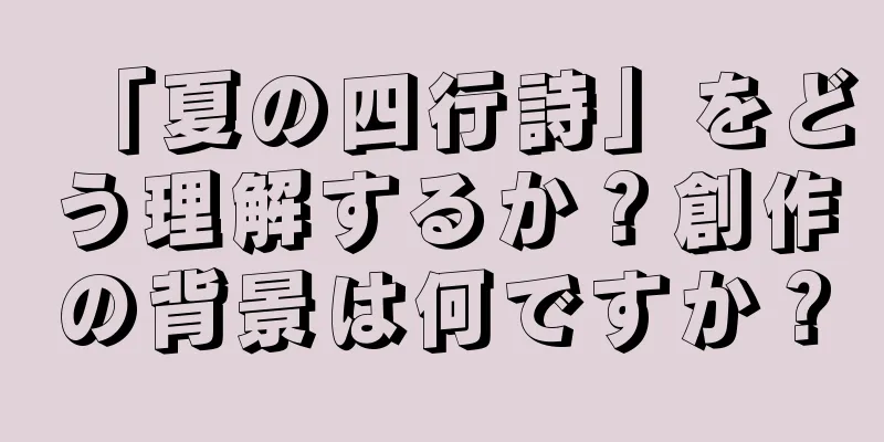 「夏の四行詩」をどう理解するか？創作の背景は何ですか？