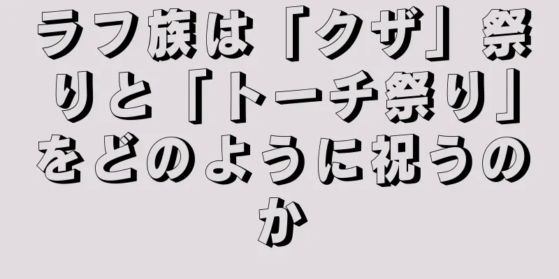 ラフ族は「クザ」祭りと「トーチ祭り」をどのように祝うのか
