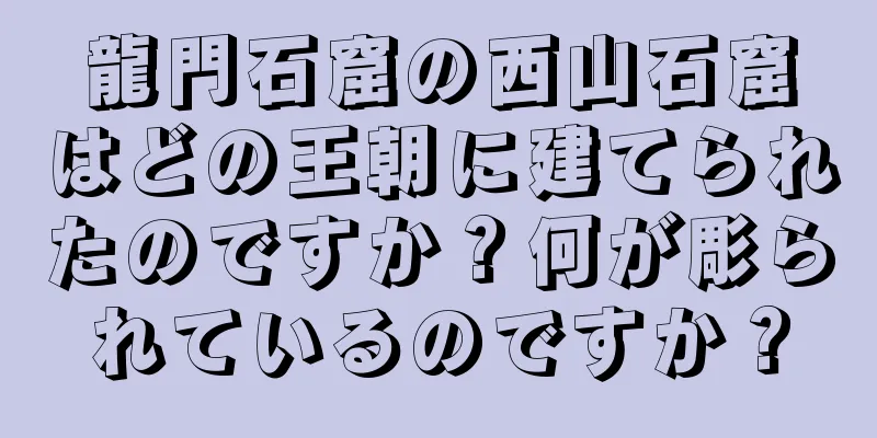 龍門石窟の西山石窟はどの王朝に建てられたのですか？何が彫られているのですか？