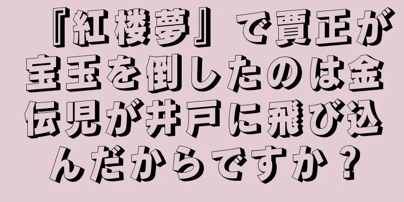 『紅楼夢』で賈正が宝玉を倒したのは金伝児が井戸に飛び込んだからですか？