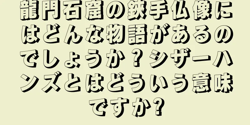 龍門石窟の鋏手仏像にはどんな物語があるのでしょうか？シザーハンズとはどういう意味ですか?